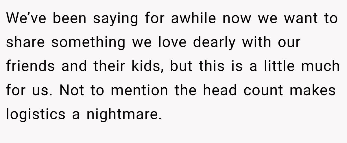 We’ve been saying for awhile now we want to share something we love dearly with our friends and their kids, but this is a little much for us. Not to mention the head count makes logistics a nightmare.