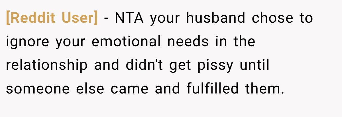 [Reddit User] − NTA your husband chose to ignore your emotional needs in the relationship and didn't get pissy until someone else came and fulfilled them.