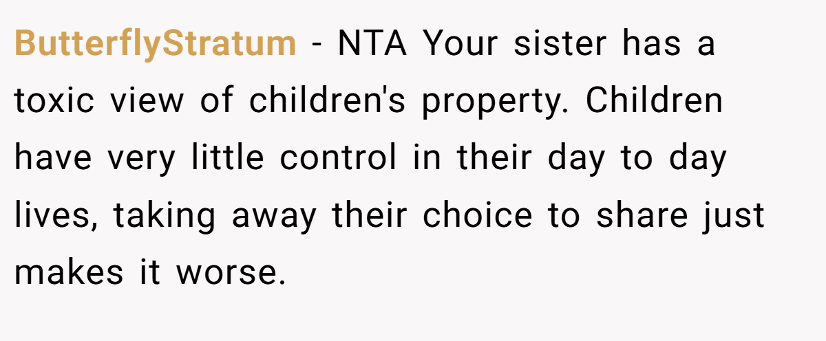 ButterflyStratum − NTA Your sister has a toxic view of children's property. Children have very little control in their day to day lives, taking away their choice to share just makes it worse.