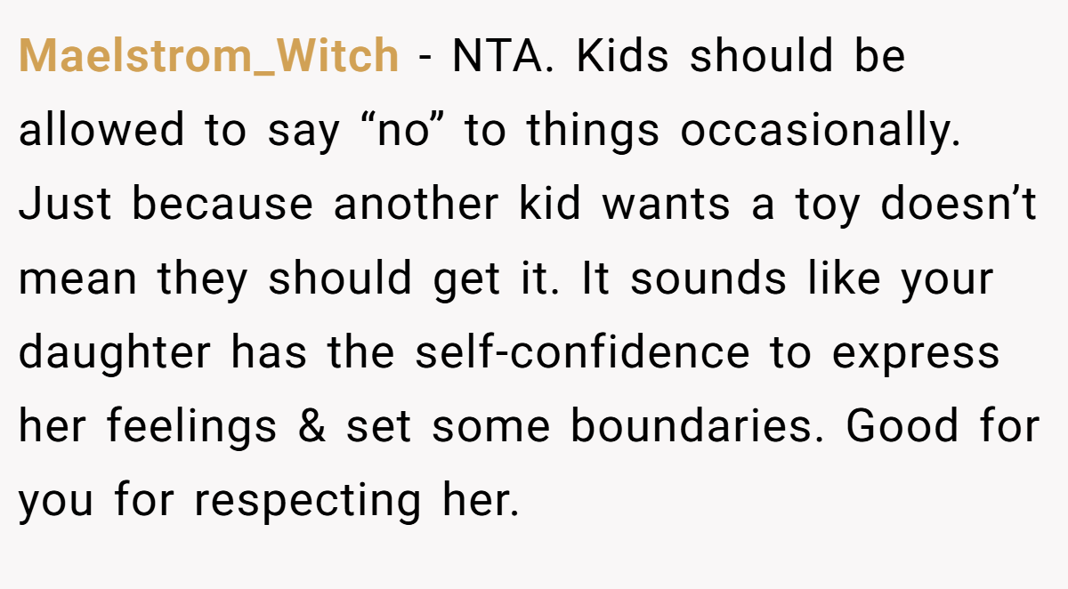 Maelstrom_Witch − NTA. Kids should be allowed to say “no” to things occasionally. Just because another kid wants a toy doesn’t mean they should get it. It sounds like your daughter has the self-confidence to express her feelings & set some boundaries. Good for you for respecting her.