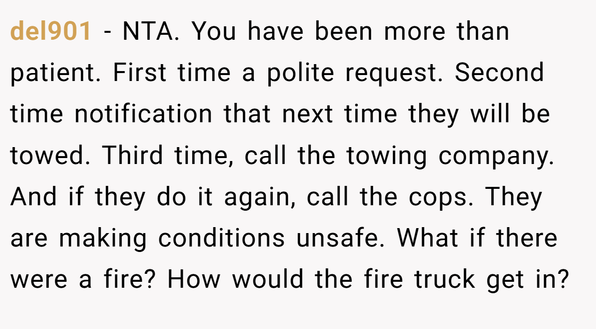 del901 - NTA. You have been more than patient. First time a polite request. Second time notification that next time they will be towed. Third time, call the towing company. And if they do it again, call the cops. They are making conditions unsafe. What if there were a fire? How would the fire truck get in?