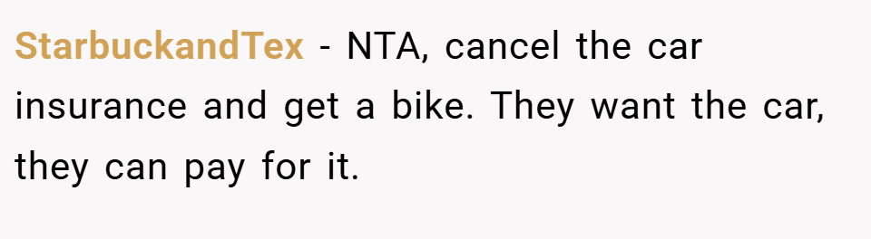 StarbuckandTex − NTA, cancel the car insurance and get a bike. They want the car, they can pay for it.