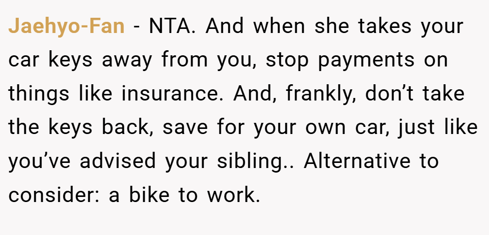 Jaehyo-Fan − NTA. And when she takes your car keys away from you, stop payments on things like insurance. And, frankly, don’t take the keys back, save for your own car, just like you’ve advised your sibling.. Alternative to consider: a bike to work.