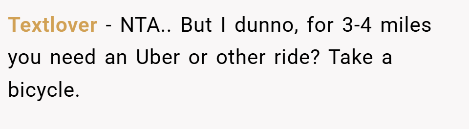 Textlover − NTA.. But I dunno, for 3-4 miles you need an Uber or other ride? Take a bicycle.
