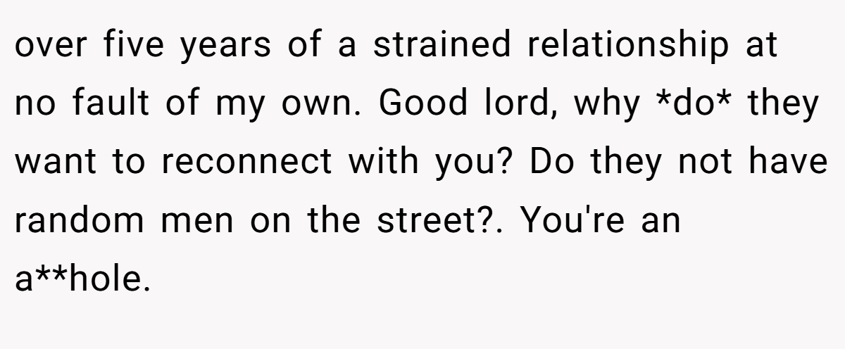 over five years of a strained relationship at no fault of my own. Good lord, why *do* they want to reconnect with you? Do they not have random men on the street?. You're an a**hole.