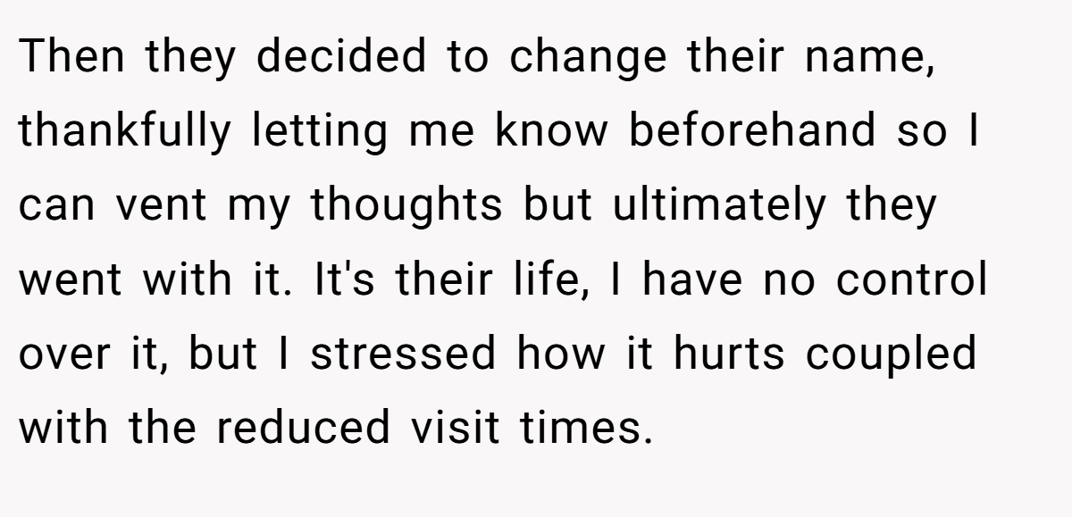 Then they decided to change their name, thankfully letting me know beforehand so I can vent my thoughts but ultimately they went with it. It's their life, I have no control over it, but I stressed how it hurts coupled with the reduced visit times.