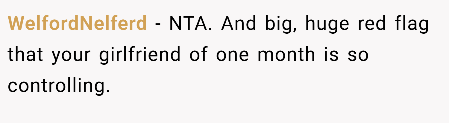 WelfordNelferd − NTA. And big, huge red flag that your girlfriend of one month is so controlling.