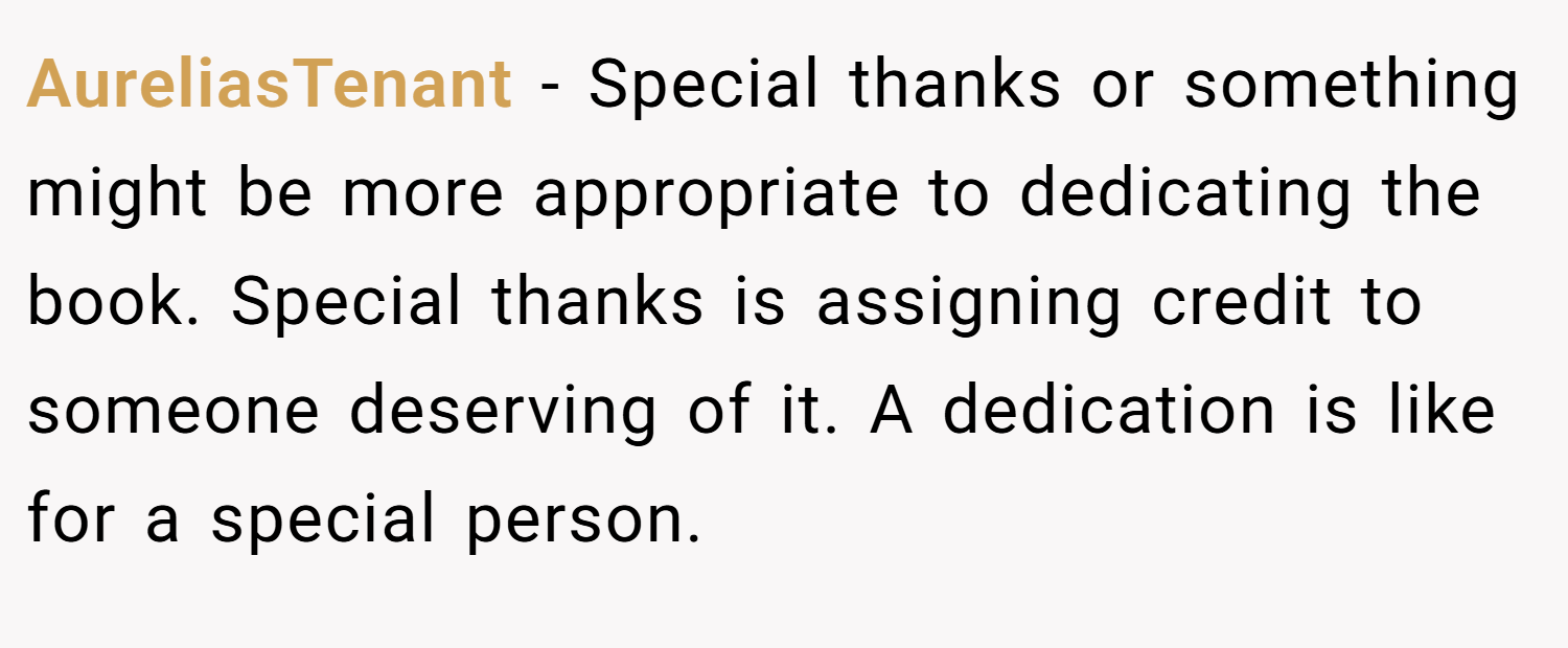 AureliasTenant − Special thanks or something might be more appropriate to dedicating the book. Special thanks is assigning credit to someone deserving of it. A dedication is like for a special person.