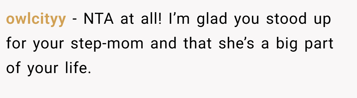 owlcityy − NTA at all! I’m glad you stood up for your step-mom and that she’s a big part of your life.