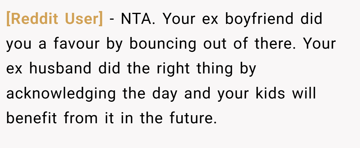 [Reddit User] − NTA. Your ex boyfriend did you a favour by bouncing out of there. Your ex husband did the right thing by acknowledging the day and your kids will benefit from it in the future.