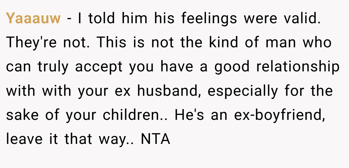 Yaaauw − I told him his feelings were valid. They're not. This is not the kind of man who can truly accept you have a good relationship with with your ex husband, especially for the sake of your children.. He's an ex-boyfriend, leave it that way.. NTA
