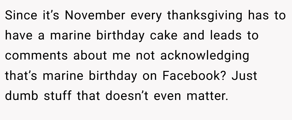 Since it’s November every thanksgiving has to have a marine birthday cake and leads to comments about me not acknowledging that’s marine birthday on Facebook? Just dumb stuff that doesn’t even matter.