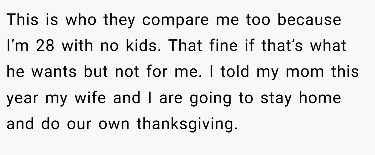 This is who they compare me too because I’m 28 with no kids. That fine if that’s what he wants but not for me. I told my mom this year my wife and I are going to stay home and do our own thanksgiving.
