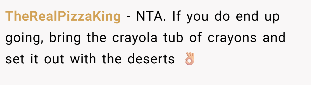 TheRealPizzaKing - NTA. If you do end up going, bring the crayola tub of crayons and set it out with the deserts 👌🏼