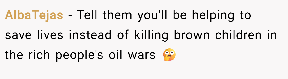 AlbaTejas - Tell them you'll be helping to save lives instead of killing brown children in the rich people's oil wars 🤔