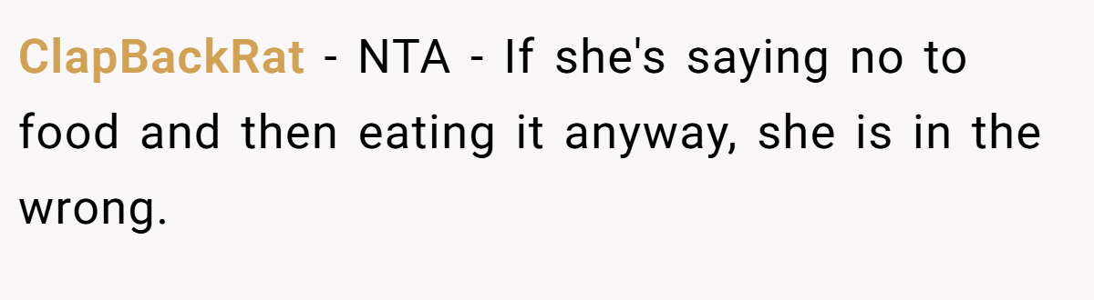 ClapBackRat − NTA - If she's saying no to food and then eating it anyway, she is in the wrong.