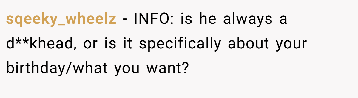 sqeeky_wheelz − INFO: is he always a d**khead, or is it specifically about your birthday/what you want?