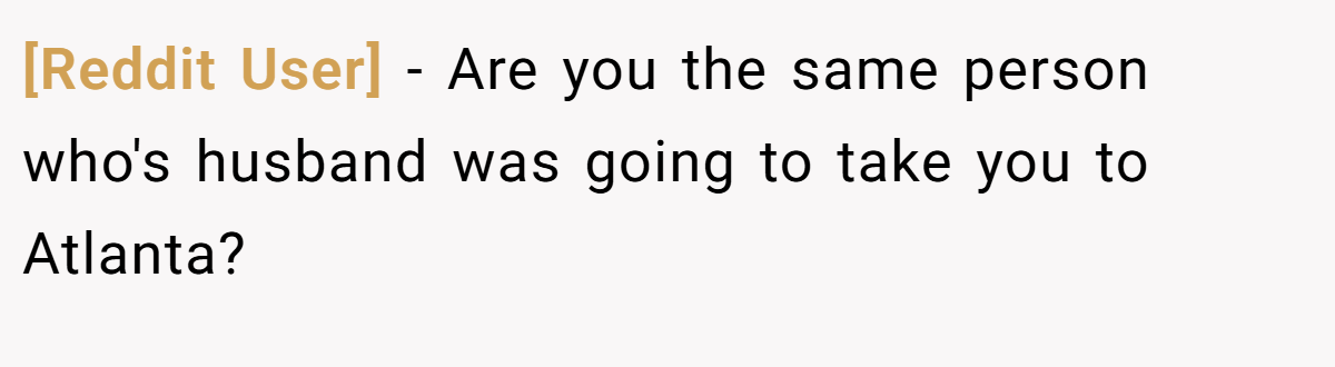 [Reddit User] − Are you the same person who's husband was going to take you to Atlanta?