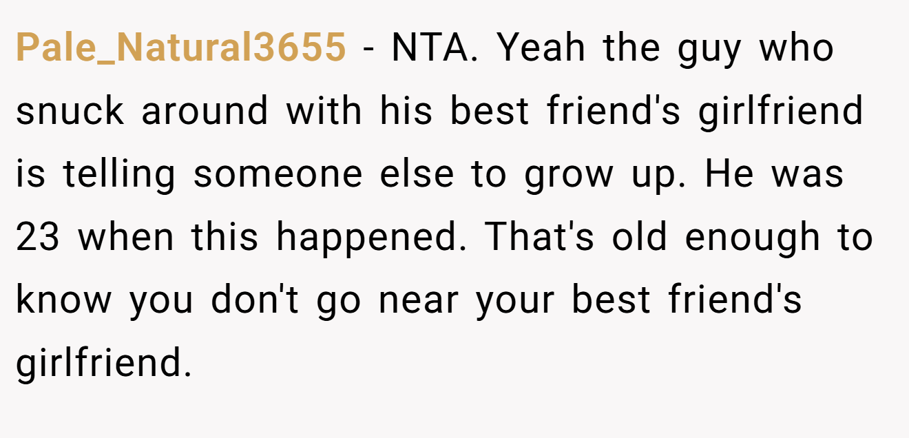 Pale_Natural3655 − NTA. Yeah the guy who snuck around with his best friend's girlfriend is telling someone else to grow up. He was 23 when this happened. That's old enough to know you don't go near your best friend's girlfriend.