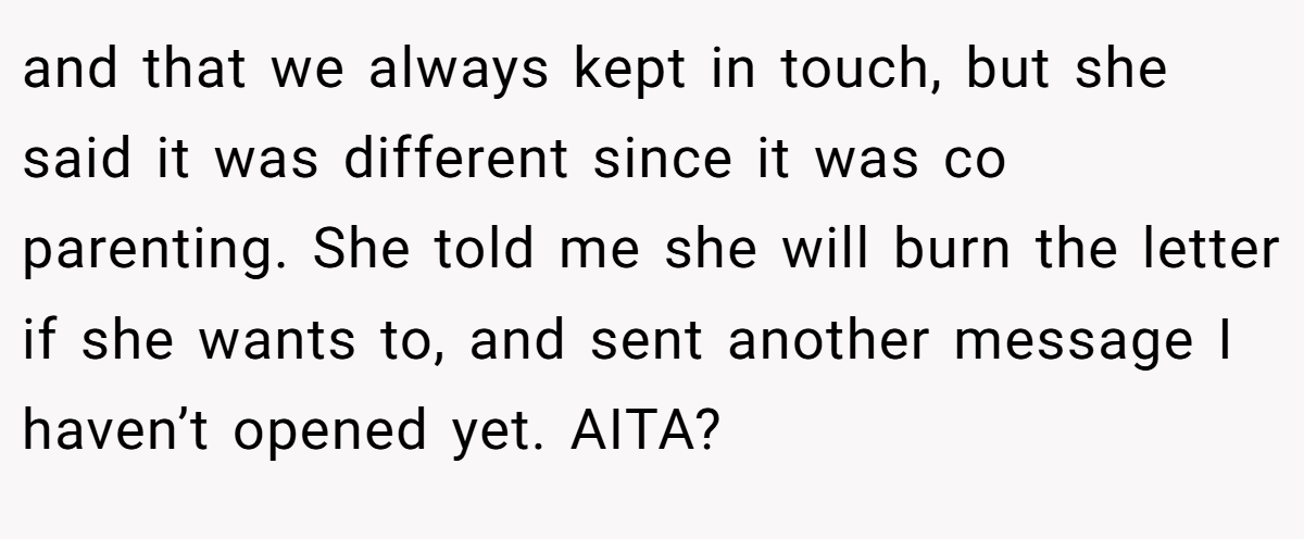 and that we always kept in touch, but she said it was different since it was co parenting. She told me she will burn the letter if she wants to, and sent another message I haven’t opened yet. AITA?