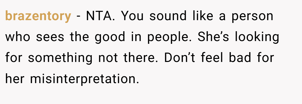 brazentory − NTA. You sound like a person who sees the good in people. She’s looking for something not there. Don’t feel bad for her misinterpretation.