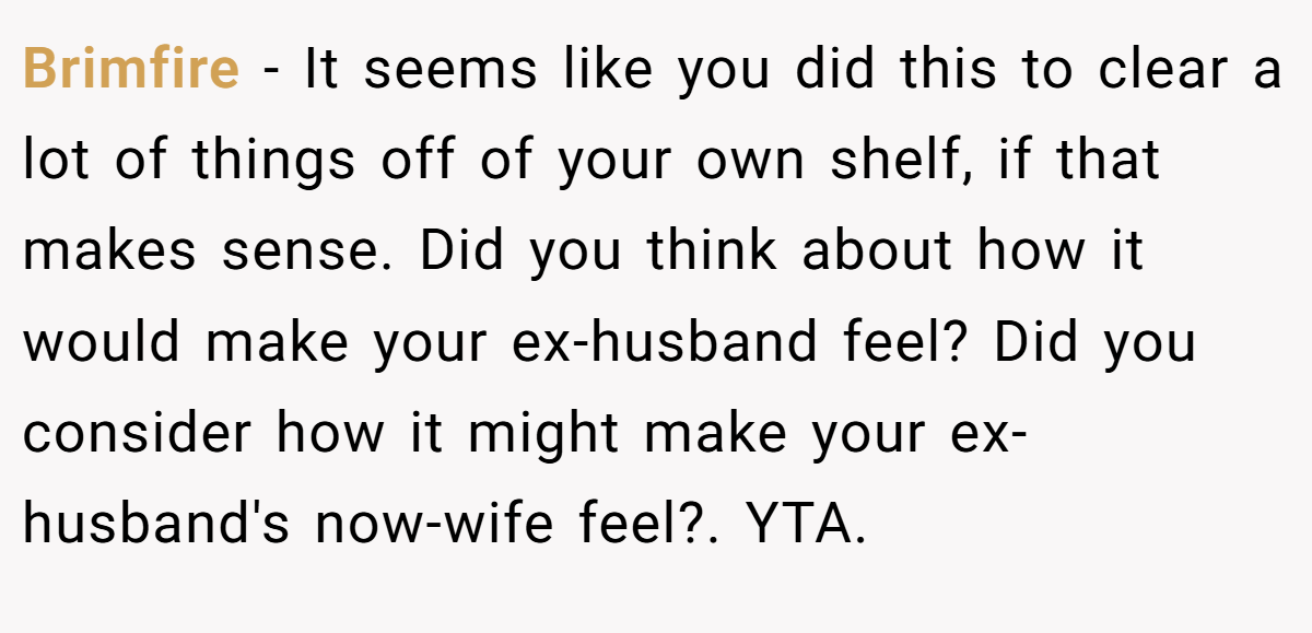 Brimfire − It seems like you did this to clear a lot of things off of your own shelf, if that makes sense. Did you think about how it would make your ex-husband feel? Did you consider how it might make your ex-husband's now-wife feel?. YTA.