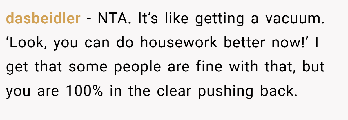 dasbeidler − NTA. It’s like getting a vacuum. ‘Look, you can do housework better now!’ I get that some people are fine with that, but you are 100% in the clear pushing back.