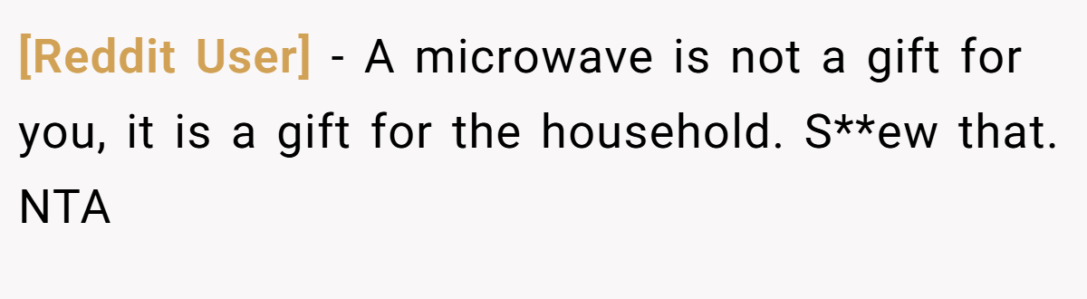 [Reddit User] − A microwave is not a gift for you, it is a gift for the household. S**ew that. NTA