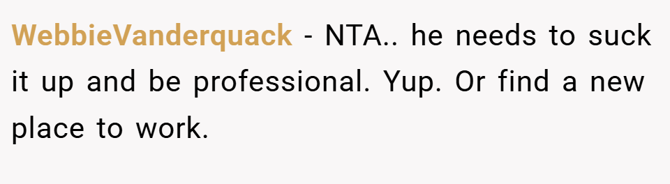 WebbieVanderquack − NTA.. he needs to suck it up and be professional. Yup. Or find a new place to work.