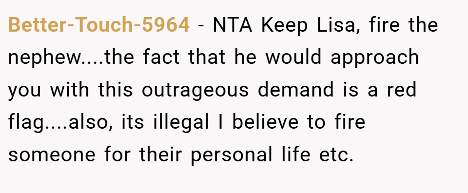 Better-Touch-5964 − NTA Keep Lisa, fire the nephew....the fact that he would approach you with this outrageous demand is a red flag....also, its illegal I believe to fire someone for their personal life etc.