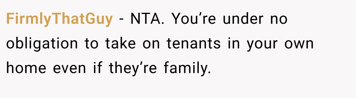 FirmlyThatGuy − NTA. You’re under no obligation to take on tenants in your own home even if they’re family.