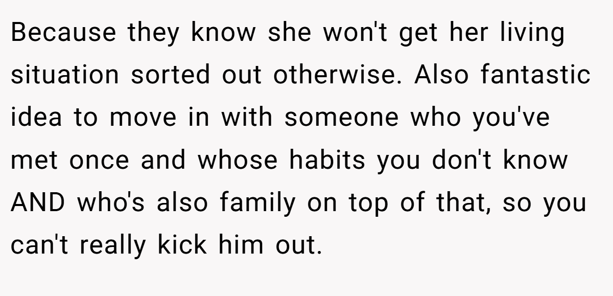 Because they know she won't get her living situation sorted out otherwise. Also fantastic idea to move in with someone who you've met once and whose habits you don't know AND who's also family on top of that, so you can't really kick him out.