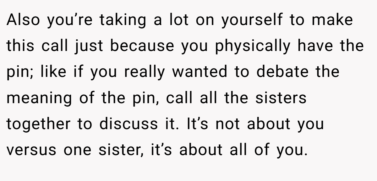 Also you’re taking a lot on yourself to make this call just because you physically have the pin; like if you really wanted to debate the meaning of the pin, call all the sisters together to discuss it. It’s not about you versus one sister, it’s about all of you.