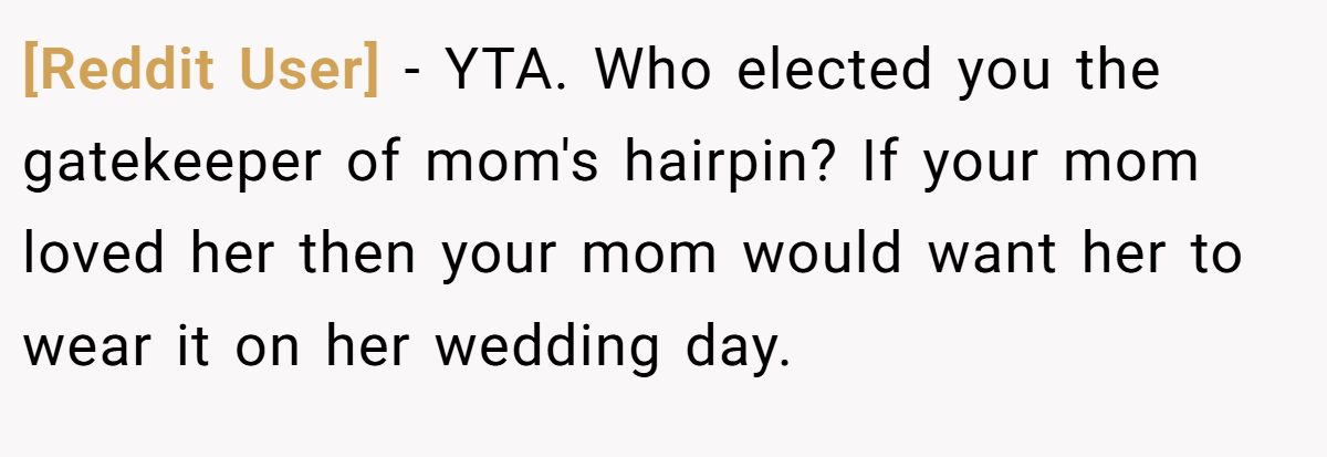 [Reddit User] − YTA. Who elected you the gatekeeper of mom's hairpin? If your mom loved her then your mom would want her to wear it on her wedding day.