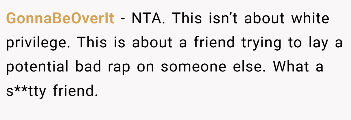 GonnaBeOverIt − NTA. This isn’t about white privilege. This is about a friend trying to lay a potential bad rap on someone else. What a s**tty friend.