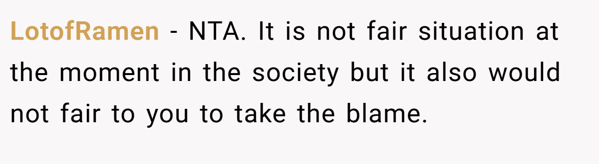 LotofRamen − NTA. It is not fair situation at the moment in the society but it also would not fair to you to take the blame.