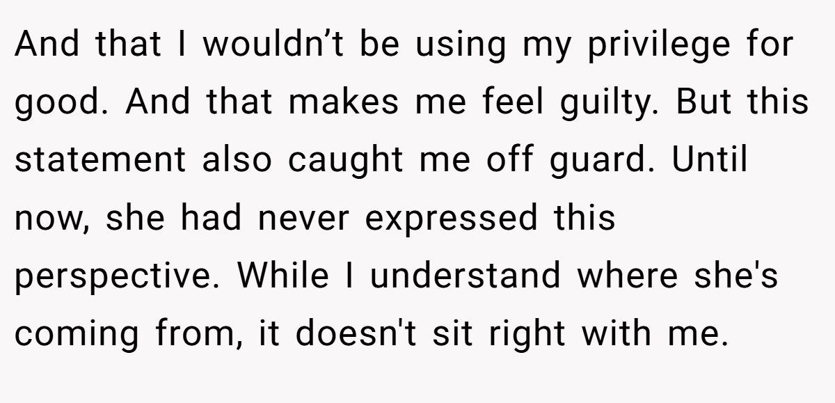 And that I wouldn’t be using my privilege for good. And that makes me feel guilty. But this statement also caught me off guard. Until now, she had never expressed this perspective. While I understand where she's coming from, it doesn't sit right with me.