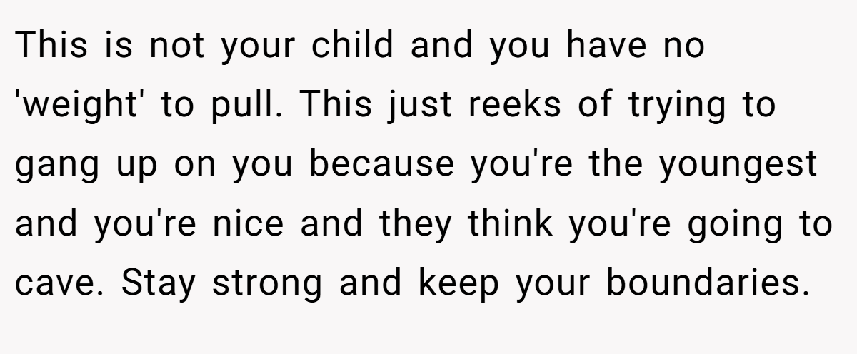 This is not your child and you have no 'weight' to pull. This just reeks of trying to gang up on you because you're the youngest and you're nice and they think you're going to cave. Stay strong and keep your boundaries.