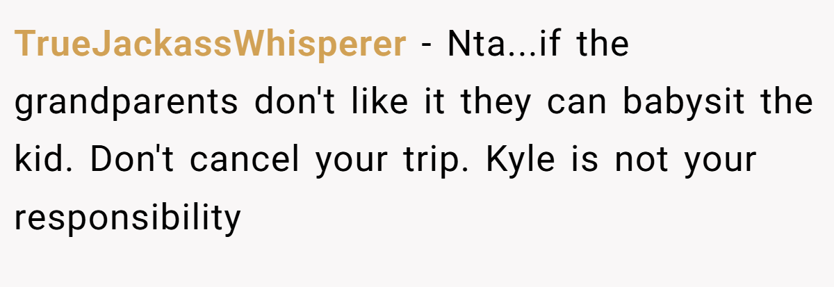 TrueJackassWhisperer - Nta...if the grandparents don't like it they can babysit the kid. Don't cancel your trip. Kyle is not your responsibility