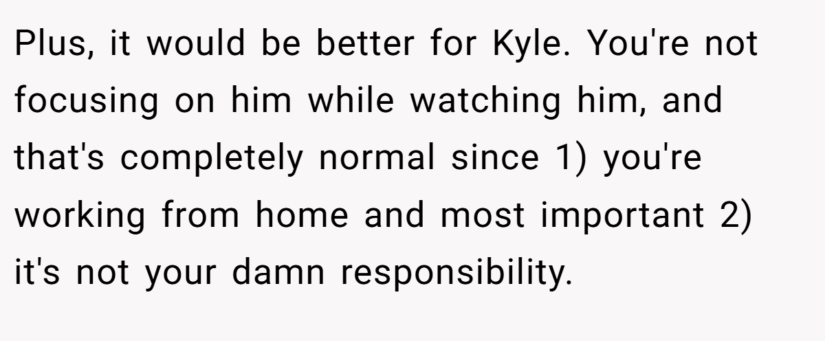 Plus, it would be better for Kyle. You're not focusing on him while watching him, and that's completely normal since 1) you're working from home and most important 2) it's not your damn responsibility.