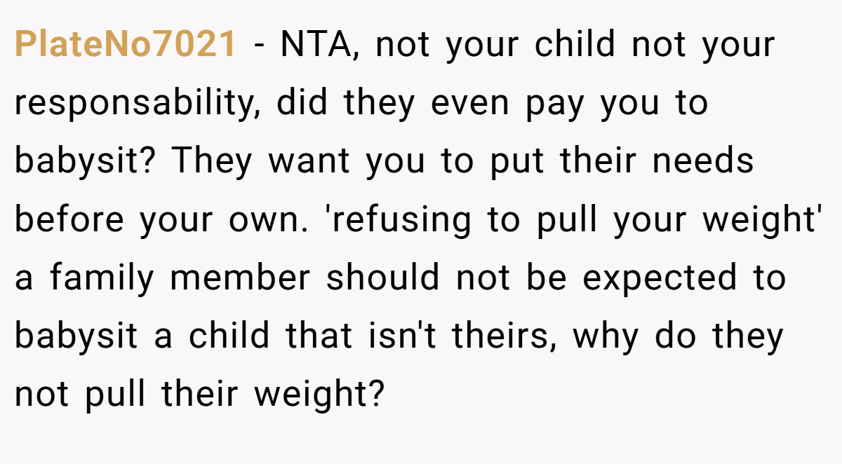 PlateNo7021 - NTA, not your child not your responsability, did they even pay you to babysit? They want you to put their needs before your own. 'refusing to pull your weight' a family member should not be expected to babysit a child that isn't theirs, why do they not pull their weight?