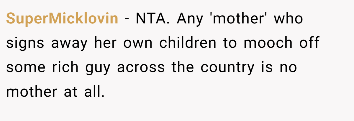 SuperMicklovin − NTA. Any 'mother' who signs away her own children to mooch off some rich guy across the country is no mother at all.
