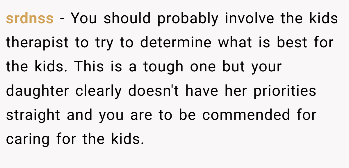 srdnss − You should probably involve the kids therapist to try to determine what is best for the kids. This is a tough one but your daughter clearly doesn't have her priorities straight and you are to be commended for caring for the kids.