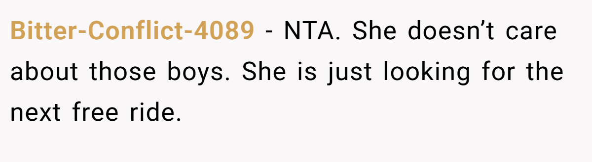 Bitter-Conflict-4089 − NTA. She doesn’t care about those boys. She is just looking for the next free ride.