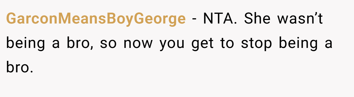 GarconMeansBoyGeorge − NTA. She wasn’t being a bro, so now you get to stop being a bro.