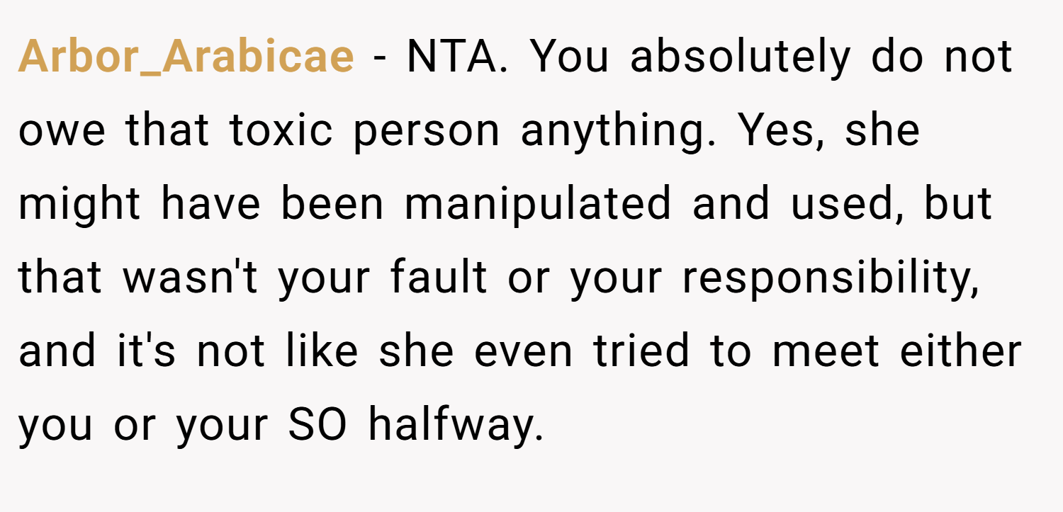 Arbor_Arabicae − NTA. You absolutely do not owe that toxic person anything. Yes, she might have been manipulated and used, but that wasn't your fault or your responsibility, and it's not like she even tried to meet either you or your SO halfway.