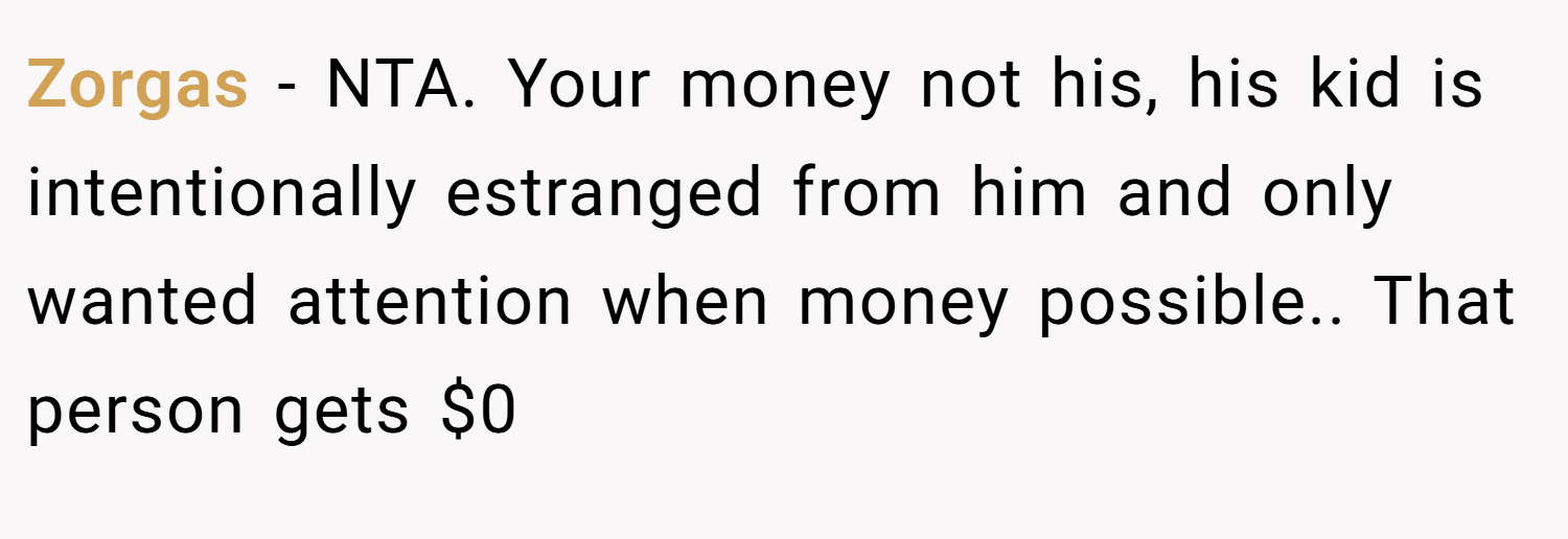 Zorgas − NTA. Your money not his, his kid is intentionally estranged from him and only wanted attention when money possible.. That person gets $0