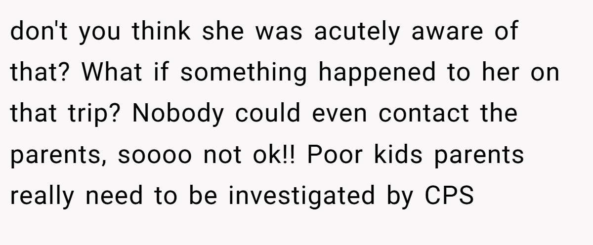 don't you think she was acutely aware of that? What if something happened to her on that trip? Nobody could even contact the parents, soooo not ok!! Poor kids parents really need to be investigated by CPS