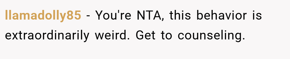 llamadolly85 − You're NTA, this behavior is extraordinarily weird. Get to counseling.