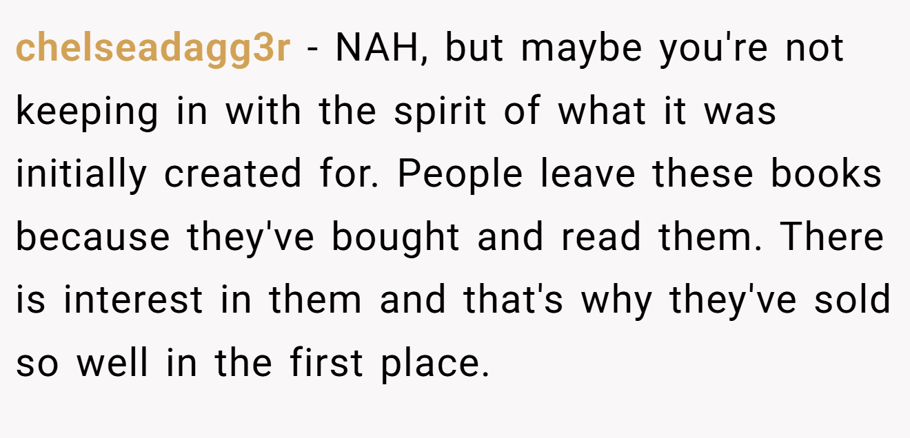 chelseadagg3r − NAH, but maybe you're not keeping in with the spirit of what it was initially created for. People leave these books because they've bought and read them. There is interest in them and that's why they've sold so well in the first place.